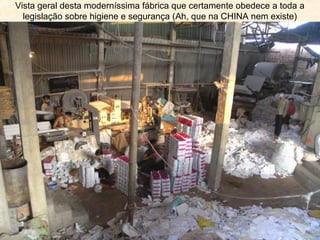 Vista geral desta moderníssima fábrica que certamente obedece a toda a
legislação sobre higiene e segurança (Ah, que na CHINA nem existe)

 