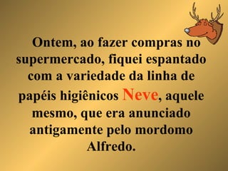 Ontem, ao fazer compras no supermercado, fiquei espantado com a variedade da linha de papéis higiênicos  Neve , aquele mesmo, que era anunciado antigamente pelo mordomo Alfredo. 