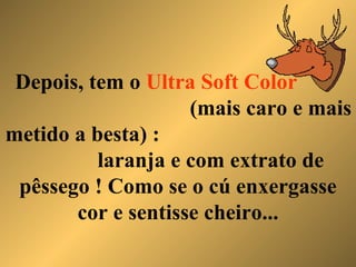 Depois, tem o  Ultra Soft Color   (mais caro e mais metido a besta) :  laranja e com extrato de pêssego ! Como se o cú enxergasse cor e sentisse cheiro... 