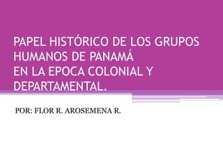 PAPEL HISTÓRICO DE LOS GRUPOS HUMANOS DE PANAMÁEN LA EPOCA COLONIAL Y DEPARTAMENTAL. POR: FLOR R. AROSEMENA R. 