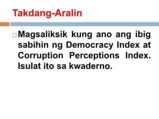 Takdang-Aralin
 Magsaliksik kung ano ang ibig
sabihin ng Democracy Index at
Corruption Perceptions Index.
Isulat ito sa kwaderno.
 
