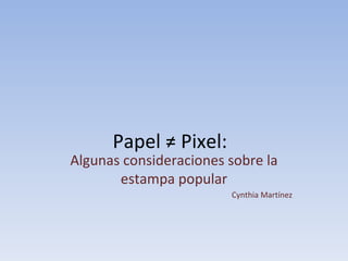 Papel ≠ Pixel:  Algunas consideraciones sobre la estampa popular Cynthia Martínez 