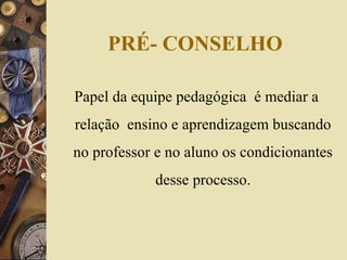 PRÉ- CONSELHO
Papel da equipe pedagógica é mediar a
relação ensino e aprendizagem buscando
no professor e no aluno os condicionantes
desse processo.
 