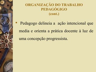 ORGANIZAÇÃO DO TRABALHO
PEDAGÓGIGO
(cont.)
 Pedagogo delineia a ação intencional que
media e orienta a prática docente à luz de
uma concepção progressista.
 