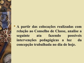  A partir das colocações realizadas com
relação ao Conselho de Classe, analise a
seguinte ata fazendo possíveis
intervenções pedagógicas a luz da
concepção trabalhada no dia de hoje.
 
