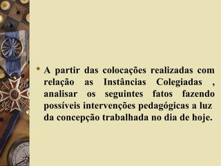  A partir das colocações realizadas com
relação as Instâncias Colegiadas ,
analisar os seguintes fatos fazendo
possíveis intervenções pedagógicas a luz
da concepção trabalhada no dia de hoje.
 