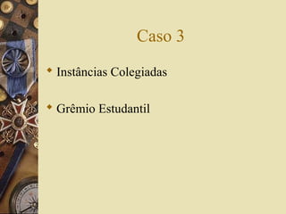 Caso 3
 Instâncias Colegiadas
 Grêmio Estudantil
 