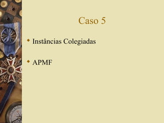 Caso 5
 Instâncias Colegiadas
 APMF
 