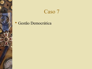 Caso 7
 Gestão Democrática
 