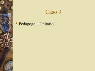 Caso 9
 Pedagogo “ Unitário”
 