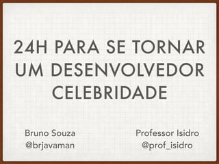 24H PARA SE TORNAR
UM DESENVOLVEDOR
CELEBRIDADE
Bruno Souza
@brjavaman
Professor Isidro
@prof_isidro
 