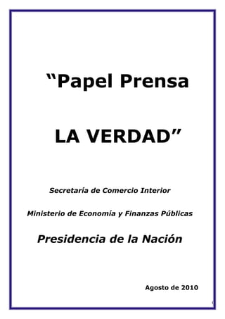 “Papel Prensa


      LA VERDAD”

     Secretaría de Comercio Interior


Ministerio de Economía y Finanzas Públicas


  Presidencia de la Nación



                             Agosto de 2010

                                              0
 