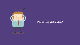 Pô, só isso Wellington?
 