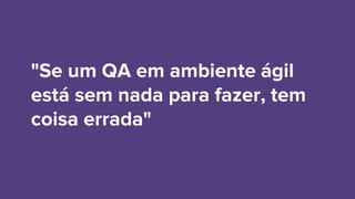 "Se um QA em ambiente ágil
está sem nada para fazer, tem
coisa errada"
 
