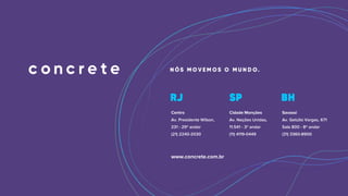 Centro
Av. Presidente Wilson,
231 - 29º andar
(21) 2240-2030
Cidade Monções
Av. Nações Unidas,
11.541 - 3º andar
(11) 4119-0449
Savassi
Av. Getúlio Vargas, 671
Sala 800 - 8º andar
(31) 3360-8900
www.concrete.com.br
 