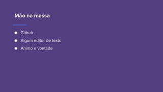 Mão na massa
● Github
● Algum editor de texto
● Animo e vontade
 