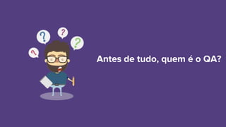 Antes de tudo, quem é o QA?
 