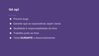 QA ágil
● Previne bugs
● Garante que as expectativas sejam claras
● Qualidade é responsabilidade do time
● Trabalha junto ao time
● Testa DURANTE o desenvolvimento
 