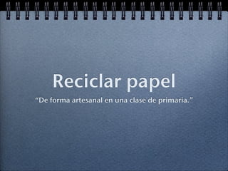 Reciclar papel
“De forma artesanal en una clase de primaria.”
 