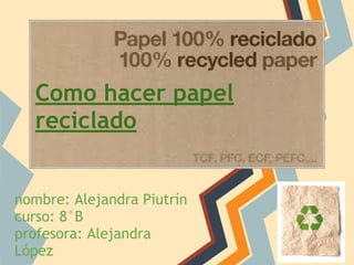 nombre: Alejandra Piutrín
curso: 8°B
profesora: Alejandra
López
Como hacer papel
reciclado
 