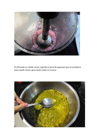 2º.Utilizando un colador vamos cogiendo la pasta de papel para que la suciedad se 
vaya y quede menos agua y tarde menos en secarse. 
 