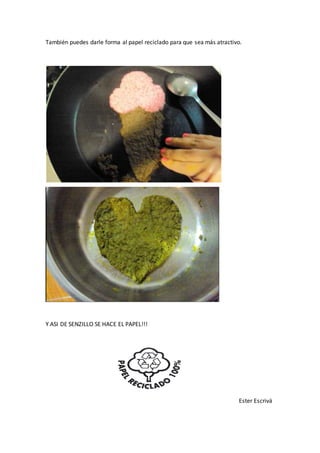 También puedes darle forma al papel reciclado para que sea más atractivo. 
Y ASI DE SENZILLO SE HACE EL PAPEL!!! 
Ester Escrivá 
