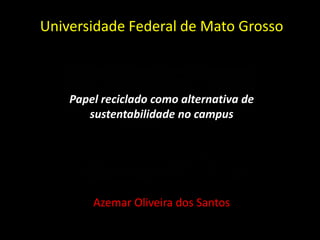 Universidade Federal de Mato Grosso

Papel reciclado como alternativa de
sustentabilidade no campus

Azemar Oliveira dos Santos

 