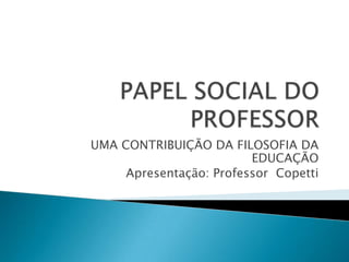 PAPEL SOCIAL DO PROFESSOR UMA CONTRIBUIÇÃO DA FILOSOFIA DA EDUCAÇÃO Apresentação: Professor  Copetti 