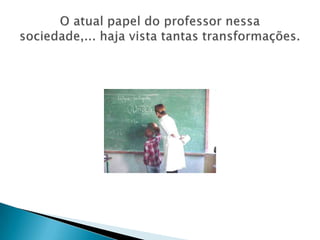 O atual papel do professor nessa sociedade,... haja vista tantas transformações.