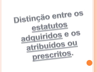 Distinção entre os estatutos adquiridos e os atribuídos ou prescritos.