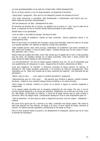 15
La vaca guardaespaldas no se veía por ningún lado. Había desaparecido.
Me di un feroz estirón y con mi largo bostezo, se despertó el teniente.
-¿Qué pasó? -pregunté-. ¿Por qué no me despertó cuando me tocaba el turno?
-Fue inútil remecerte y sacudirte -dijo bostezando y estirándose más fuerte que yo-.
Debo haberme dormido remeciéndote...
-No hay desayuno -le dije-. Desapareció la vaca.
Mi teniente se levantó de un brinco, se aplastó con la mano un "¡Ay!" que le salió de la
boca, y cojeando se fue al montón donde dejó escondida la olla maldita.
Desde lejos oí sus garabatos.
-Vino el ratón y nos falló la trampa. ¡Se llevó la olla!
-Total, se acabó el problema -clamé yo bien contento-. Ahora podemos volver y no
preocuparnos más.
Pero mi teni tiene un carácter de Urquieta y puso cara taimada. Clavó la vista en el suelo
y se quedó paralelo. De repente se agachó y largó otro garabato.
-Esta maldita pierna -dijo como excusa, sobándose "el problema" que tenía vendado en
ella. ¡Pero hay huellas! -y tocó el pasto negro-. Huellas frescas que no son tuyas ni mías.
Son distintas. Ven y mira...
Había miles de huellas del ratón. Eran más chicas que el zapato de mi teni y más grandes
que las mías. Se notaban claritas en el pasto quemado. Unas iban y otras volvían del
lugar donde él había dejado la olla misteriosa.
-¡Lo encontraremos! -mi teni se había puesto radiante otra vez. Ya no le importaba que
nos quedáramos sin desayuno ni vaca-. Seguiremos la huella y pillaremos al ratón.
Tuve que tragarme mi hambre. Y entonces comenzó el largo camino. El rastreo, lo
llamaba él. Mis tripas sonaban sulfurosas y mi hambre se retorcía nauseabundo. Pero
rastreaba con él. -Aquí hay huellas de la vaca -descubrí de repente-. Van detrasito de las
del ladrón...
-Obvio -dijo mi teni. . -¿Ud. sabe el nombre del ladrón? -pregunté.
-Naturalmente que no. ¿Por qué? , -Me pareció que nombró a alguien -preferí cambiar
de tema-. Usted es muy valiente porque busca al ladrón y no viene armado...
-Pero traigo mi bomba -mostró un tumor en el pecho y siguió su camino cojeando y
traspirando.
Yo lo seguía medio aturdido por la sonajera ambiental de mis tripas. Por eso ni me di
cuenta cuando llegamos a un grupo de arbolitos. Estábamos en lo alto de una loma y por
fin, allá abajo, se divisaba un rancho. Y cerca de él nada menos que la vaca chueca y
perversa. Pero me alegró verla. ¿Tendríamos desayuno? Era lo más importante para mí.
-¡Ahí lo tenemos! -mi teni paró en seco y enganchó primera, casi sin cojear-. ¡Adelante! -
ordenó.
Me puse duro igual que él y caminé a su lado, contando mis largos pasos. Me venía la
idea que podrían ser los últimos. Al llegar a la vaca, mi teni siguió de largo, derecho al
rancho. Yo habría querido saludarla y perdonarla si me daba su leche...
Pero mi teni avanzó hasta la puerta y se desabotonó la chaqueta. Quería que se le viera
la bomba de hidrógeno.
 