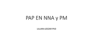 PAP EN NNA y PM
LILLIAN LOEZAR PhD
 
