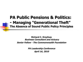 PA Public Pensions & Politics:
- Managing "Generational Theft‖
The Absence of Sound Public Policy Principles


                Richard C. Dreyfuss
            Business Consultant and Actuary
    Senior Fellow - The Commonwealth Foundation

             PA Leadership Conference
                  April 16, 2010
 