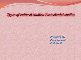 Types of cultural studies: Postcolonial studies Presented by, Pooja Gandhi Roll No:09 