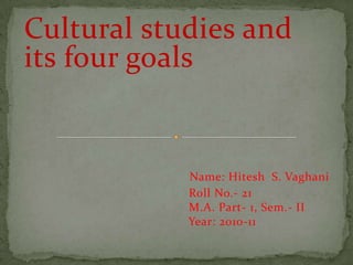 Cultural studies and its four goals     Name: Hitesh  S. Vaghani                                                 Roll No.- 21                                                 M.A. Part- 1, Sem.- II                                                 Year: 2010-11 