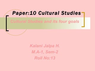 Paper:10 Cultural Studies Cultural Studies and its four goals Kalani Jalpa H. M.A-1, Sem-2 Roll No:13 
