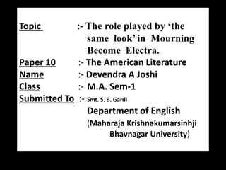 :- The role played by ‘the
same look’ in Mourning
Become Electra.
Paper 10
:- The American Literature
Name
:- Devendra A Joshi
Class
:- M.A. Sem-1
Submitted To :- Smt. S. B. Gardi
Department of English
Topic

(Maharaja Krishnakumarsinhji
Bhavnagar University)

 