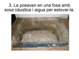 3. La posaven en una fosa amb sosa càustica i aigua per estovar-la. 