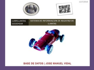 13/7/2010 BASE DE DATOS | JOSE MANUEL VIDAL LUBRILLANTAS GOODYEAR SISTEMA DE INFORMACION DE REGISTRO DE LLANTAS 