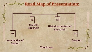 Introduction of
Author:
Historical context of
the novel:
Novel In
Nutshell:
Citation
01
02 03
04
Road Map of Presentation:...