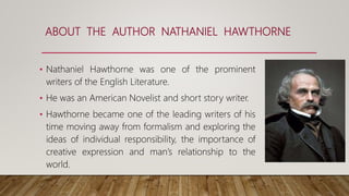 ABOUT THE AUTHOR NATHANIEL HAWTHORNE
• Nathaniel Hawthorne was one of the prominent
writers of the English Literature.
• H...