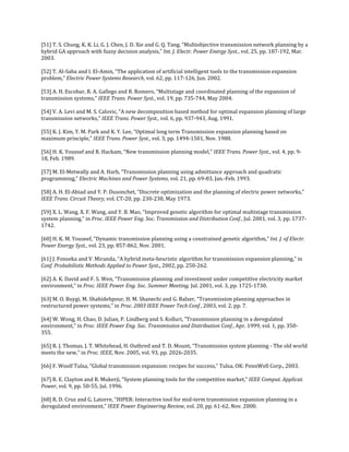 [51] T. S. Chung, K. K. Li, G. J. Chen, J. D. Xie and G. Q. Tang, “Multiobjective transmission network planning by a
hybrid GA approach with fuzzy decision analysis,” Int. J. Electr. Power Energy Syst., vol. 25, pp. 187-192, Mar.
2003.

[52] T. Al-Saba and I. El-Amin, “The application of artificial intelligent tools to the transmission expansion
problem,” Electric Power Systems Research, vol. 62, pp. 117-126, Jun. 2002.

[53] A. H. Escobar, R. A. Gallego and R. Romero, “Multistage and coordinated planning of the expansion of
transmission systems,” IEEE Trans. Power Syst., vol. 19, pp. 735-744, May 2004.

[54] V. A. Levi and M. S. Calovic, “A new decomposition based method for optimal expansion planning of large
transmission networks,” IEEE Trans. Power Syst., vol. 6, pp. 937-943, Aug. 1991.

[55] K. J. Kim, Y. M. Park and K. Y. Lee, “Optimal long term Transmission expansion planning based on
maximum principle,” IEEE Trans. Power Syst., vol. 3, pp. 1494-1501, Nov. 1988.

[56] H. K. Youssef and R. Hackam, “New transmission planning model,” IEEE Trans. Power Syst., vol. 4, pp. 9-
18, Feb. 1989.

[57] M. El-Metwally and A. Harb, “Transmission planning using admittance approach and quadratic
programming,” Electric Machines and Power Systems, vol. 21, pp. 69-83, Jan.-Feb. 1993.

[58] A. H. El-Abiad and Y. P. Dusonchet, “Discrete optimization and the planning of electric power networks,”
IEEE Trans. Circuit Theory, vol. CT-20, pp. 230-238, May 1973.

[59] X. L. Wang, X. F. Wang, and Y. B. Mao, “Improved genetic algorithm for optimal multistage transmission
system planning,” in Proc. IEEE Power Eng. Soc. Transmission and Distribution Conf., Jul. 2001, vol. 3, pp. 1737-
1742.

[60] H. K. M. Youseef, “Dynamic transmission planning using a constrained genetic algorithm,” Int. J. of Electr.
Power Energy Syst., vol. 23, pp. 857-862, Nov. 2001.

[61] J. Fonseka and V. Miranda, “A hybrid meta-heuristic algorithm for transmission expansion planning,” in
Conf. Probabilistic Methods Applied to Power Syst., 2002, pp. 250-262.

[62] A. K. David and F. S. Wen, “Transmission planning and investment under competitive electricity market
environment,” in Proc. IEEE Power Eng. Soc. Summer Meeting, Jul. 2001, vol. 3, pp. 1725-1730.

[63] M. O. Buygi, M. Shahidehpour, H. M. Shanechi and G. Balzer, “Transmission planning approaches in
restructured power systems,” in Proc. 2003 IEEE Power Tech Conf., 2003, vol. 2, pp. 7.

[64] W. Wong, H. Chao, D. Julian, P. Lindberg and S. Kolluri, “Transmission planning in a deregulated
environment,” in Proc. IEEE Power Eng. Soc. Transmission and Distribution Conf., Apr. 1999, vol. 1, pp. 350-
355.

[65] R. J. Thomas, J. T. Whitehead, H. Outhred and T. D. Mount, “Transmission system planning - The old world
meets the new,” in Proc. IEEE, Nov. 2005, vol. 93, pp. 2026-2035.

[66] F. Woolf Tulsa, “Global transmission expansion: recipes for success,” Tulsa, OK: PennWell Corp., 2003.

[67] R. E. Clayton and R. Mukerji, “System planning tools for the competitive market,” IEEE Comput. Applicat.
Power, vol. 9, pp. 50-55, Jul. 1996.

[68] R. D. Cruz and G. Latorre, “HIPER: Interactive tool for mid-term transmission expansion planning in a
deregulated environment,” IEEE Power Engineering Review, vol. 20, pp. 61-62, Nov. 2000.
 