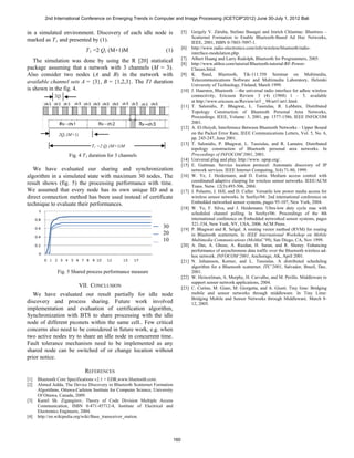 2nd International Conference on Emerging Trends in Computer and Image Processing (ICETCIP'2012) June 30-July 1, 2012 Bali


in a simulated environment. Discovery of each idle node is                           [5]    Gergely V. Záruba, Stefano Basagni and Imrich Chlamtac: Bluetrees –
                                                                                            Scatternet Formation to Enable Bluetooth-Based Ad Hoc Networks,
marked as T 1 and presented by (1).                                                         IEEE, 2001, ISBN 0-7803-7097-1.
                                                                                     [6]    http://www.radio-electronics.com/info/wireless/bluetooth/radio-
                               T 1 =2 Q t (M+1)M                        (1)                 interface-modulation.php.
                                                                                     [7]    Albert Huang and Larry Rudolph, Bluetooth for Programmers, 2005.
   The simulation was done by using the R [20] statistical
                                                                                     [8]    http://www.althos.com/tutorial/Bluetooth-tutorial-RF-Power-
package assuming that a network with 3 channels (M = 3).                                    Classes.html.
Also consider two nodes (A and B) in the network with                                [9]    K. Sand, Bluetooth, Tik-111.550 Seminar on Multimedia,
available channel sets A = {3}, B = {1,2,3}. The T1 duration                                Telecommunications Software and Multimedia Laboratory, Helsinki
                                                                                            University of Technology, Finland, March 1999.
is shown in the fig. 4.                                                              [10]   J. Haarsten, Bluetooth —the universal radio interface for adhoc wireless
              2Qt                                                                           connectivity, Ericsson Review 3 (4) (1988) 1 – 5. available
                                                                                            at http://www.ericsson.se/Review/er3 _ 98/art1/art1.html.
                                                                                     [11]   T. Salonidis, P. Bhagwat, L. Tassiulas, R. LaMaire, Distributed
                                                                                            Topology Construction of Bluetooth Personal Area Networks,
                                                                                            Proceedings. IEEE, Volume: 3, 2001, pp. 1577-1586, IEEE INFOCOM
                                                                                            2001.
                                                                                     [12]   A. El-Hoiydi, Interference Between Bluetooth Networks – Upper Bound
                2Qt (M+1)                                                                   on the Packet Error Rate, IEEE Communications Letters, Vol. 5, No. 6,
                                                                                            pp. 245-247, June 2001.
                                                                                     [13]   T. Salonidis, P. Bhagwat, L. Tassiulas, and R. Lamaire. Distributed
                                 T1 =2 Qt (M+1)M
                                                                                            topology construction of Bluetooth personal area networks. In
                      Fig. 4 T 1 duration for 3 channels                                    Proceedings of INFOCOM’2001, 2001.
                                                                                     [14]   Universal plug and play. http://www. upnp.org/.
                                                                                     [15]   E. Guttman. Service location protocol: Automatic discovery of IP
   We have evaluated our sharing and synchronization                                        network services. IEEE Internet Computing, 3(4):71-80, 1999.
algorithm in a simulated state with maximum 30 nodes. The                            [16]   W. Ye, J. Heidemann, and D. Estrin. Medium access control with
                                                                                            coordinated adaptive sleeping for wireless sensor networks. IEEE/ACM
result shows (fig. 5) the processing performance with time.
                                                                                            Trans. Netw. 12(3):493-506, 2004.
We assumed that every node has its own unique ID and a                               [17]   J. Polastre, J. Hill, and D. Culler. Versatile low power media access for
direct connection method has been used instead of certificate                               wireless sensor networks. In SenSys'04: 2nd international conference on
technique to evaluate their performances.                                                   Embedded networked sensor systems, pages 95-107, New York, 2004.
                                                                                     [18]   W. Ye, F. Silva, and J. Heidemann. Ultra-low duty cycle mac with
                                                                                            scheduled channel polling. In SenSys'06: Proceedings of the 4th
                                                                                            international conference on Embedded networked sensor systems, pages
                                                                                            321-334, New York, NY, USA, 2006. ACM Press.
                                                                      30             [19]   P. Bhagwat and R. Seigal. A routing vector method (RVM) for routing
                                                                      20                    in Bluetooth scatternets. In IEEE International Workshop on Mobile
                                                                      10                    Multimedia Communications (MoMuC’99), San Diego, CA, Nov 1999.
                                                                                     [20]   A. Das, A. Ghose, A. Razdan, H. Saran, and R. Shorey. Enhancing
                                                                                            performance of asynchronous data traffic over the Bluetooth wireless ad-
                                                                                            hoc network. INFOCOM’2001, Anchorage, AK, April 2001.
                                                                                     [21]   N. Johansson, Korner, and L. Tassiulas. A distributed scheduling
                                                                                            algorithm for a Bluetooth scatternet. ITC’2001, Salvador, Brazil, Dec.
                Fig. 5 Shared process performance measure                                   2001.
                                                                                     [22]   W. Heinzelman, A. Murphy, H. Carvalho, and M. Perillo. Middleware to
                                                                                            support sensor network applications, 2004.
                            VII. CONCLUSION                                          [23]   C. Curino, M. Giani, M. Giorgetta, and A. Giusti. Tiny lime: Bridging
   We have evaluated our result partially for idle node                                     mobile and sensor networks through middleware. In Tiny Lime:
                                                                                            Bridging Mobile and Sensor Networks through Middleware. March 8-
discovery and process sharing. Future work involved                                         12, 2005.
implementation and evaluation of certification algorithm,
Synchronization with BTS to share processing with the idle
node of different piconets within the same cell.. Few critical
concerns also need to be considered in future work, e.g. when
two active nodes try to share an idle node in concurrent time.
Fault tolerance mechanism need to be implemented as any
shared node can be switched of or change location without
prior notice.

                              REFERENCES
[1]   Bluetooth Core Specifications v2.1 + EDR,www.bluetooth.com.
[2]   Ahmed Jedda, The Device Discovery in Bluetooth Scatternet Formation
      Algorithms, Ottawa-Carleton Institute for Computer Science, University
      Of Ottawa, Canada, 2009.
[3]   Kamil Sh. Zigangirov, Theory of Code Division Multiple Access
      Communication, ISBN 0-471-45712-4, Institute of Electrical and
      Electronics Engineers, 2004.
[4]   http://en.wikipedia.org/wiki/Base_transceiver_station.




                                                                               160
 
