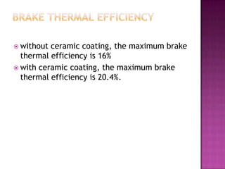  without ceramic coating, the maximum brake
  thermal efficiency is 16%
 with ceramic coating, the maximum brake
  thermal efficiency is 20.4%.
 