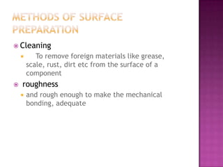  Cleaning
          To remove foreign materials like grease,
        scale, rust, dirt etc from the surface of a
        component
   roughness
       and rough enough to make the mechanical
        bonding, adequate
 