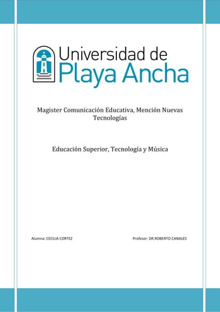Magister Comunicación Educativa, Mención Nuevas
                    Tecnologías



           Educación Superior, Tecnología y Música




Alumna: CECILIA CORTEZ                Profesor: DR.ROBERTO CANALES
 