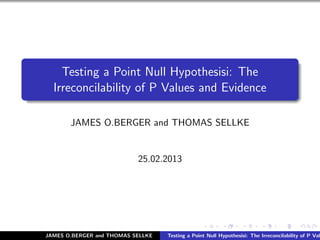 Testing a Point Null Hypothesisi: The
  Irreconcilability of P Values and Evidence

       JAMES O.BERGER and THOMAS SELLKE


                           25.02.2013




JAMES O.BERGER and THOMAS SELLKE   Testing a Point Null Hypothesisi: The Irreconcilability of P Val
 