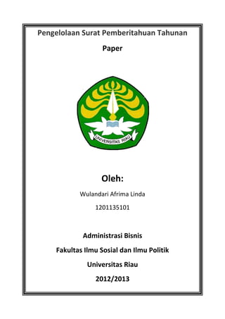 Pengelolaan Surat Pemberitahuan Tahunan
Paper

Oleh:
Wulandari Afrima Linda
1201135101

Administrasi Bisnis
Fakultas Ilmu Sosial dan Ilmu Politik
Universitas Riau
2012/2013

 