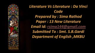 Literature Vs Literature : Da Vinci
Code
Prepared by : Sima Rathod
Paper : 13 New Literature
Email Id: rsima144@gmail.com
Submitted To : Smt. S.B.Gardi
Department of English ,MKBU
 