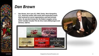 3
Dan Brown
• Dan Brown, born June 22, 1964, Exeter, New Hampshire,
U.S., American author who wrote well-researched novels...